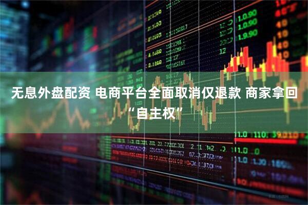 无息外盘配资 电商平台全面取消仅退款 商家拿回“自主权”