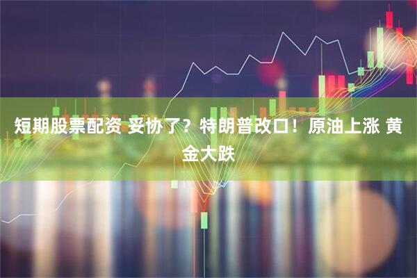 短期股票配资 妥协了？特朗普改口！原油上涨 黄金大跌