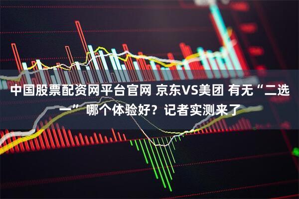 中国股票配资网平台官网 京东VS美团 有无“二选一” 哪个体验好？记者实测来了