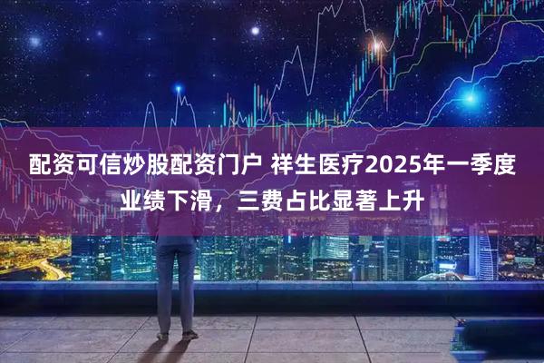 配资可信炒股配资门户 祥生医疗2025年一季度业绩下滑，三费占比显著上升