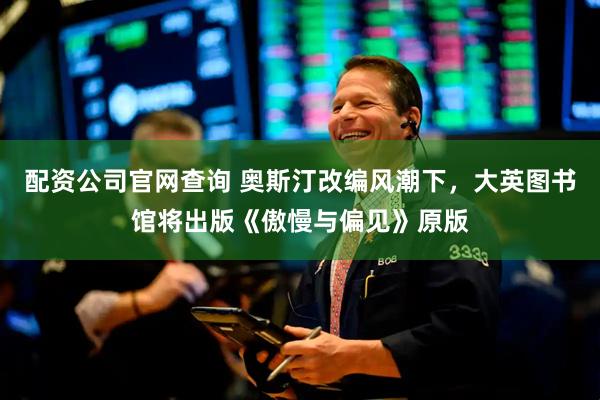 配资公司官网查询 奥斯汀改编风潮下，大英图书馆将出版《傲慢与偏见》原版