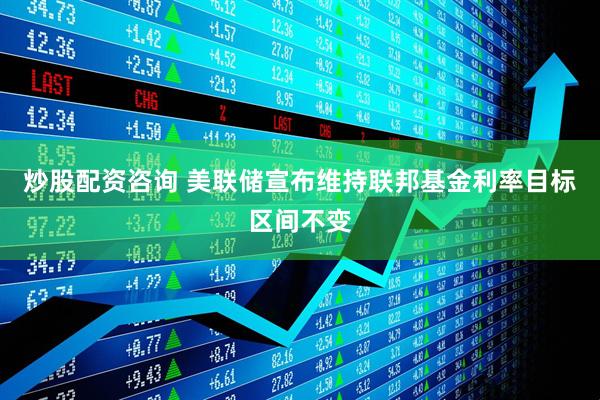 炒股配资咨询 美联储宣布维持联邦基金利率目标区间不变