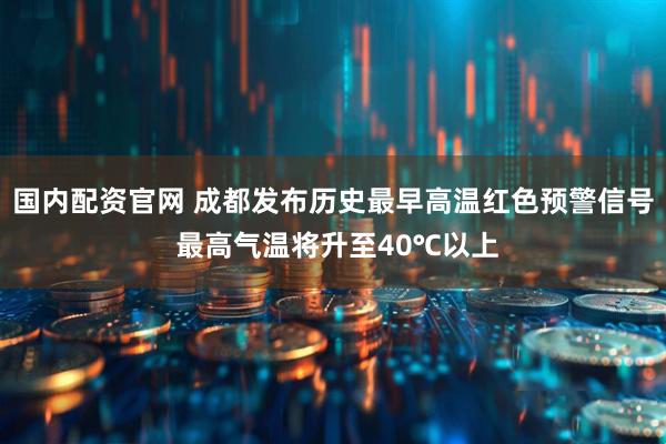 国内配资官网 成都发布历史最早高温红色预警信号 最高气温将升至40℃以上