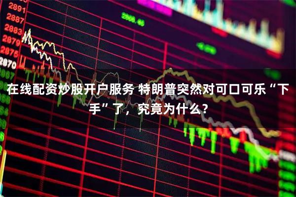 在线配资炒股开户服务 特朗普突然对可口可乐“下手”了，究竟为什么？