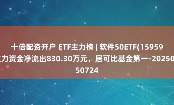 十倍配资开户 ETF主力榜 | 软件50ETF(159590)主力资金净流出830.30万元，居可比基金第一-20250724
