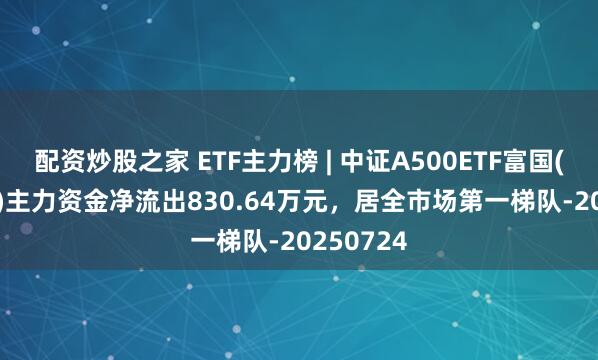 配资炒股之家 ETF主力榜 | 中证A500ETF富国(563220)主力资金净流出830.64万元，居全市场第一梯队-20250724