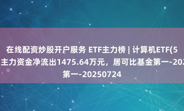 在线配资炒股开户服务 ETF主力榜 | 计算机ETF(512720)主力资金净流出1475.64万元，居可比基金第一-20250724