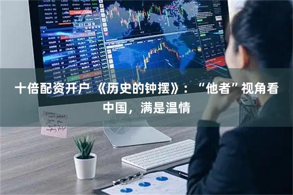 十倍配资开户 《历史的钟摆》：“他者”视角看中国，满是温情
