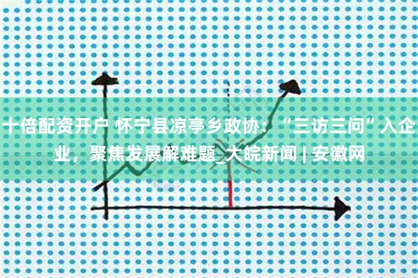 十倍配资开户 怀宁县凉亭乡政协：“三访三问”入企业，聚焦发展解难题_大皖新闻 | 安徽网