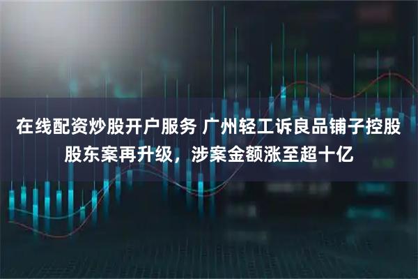 在线配资炒股开户服务 广州轻工诉良品铺子控股股东案再升级，涉案金额涨至超十亿
