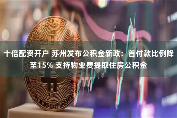 十倍配资开户 苏州发布公积金新政：首付款比例降至15% 支持物业费提取住房公积金