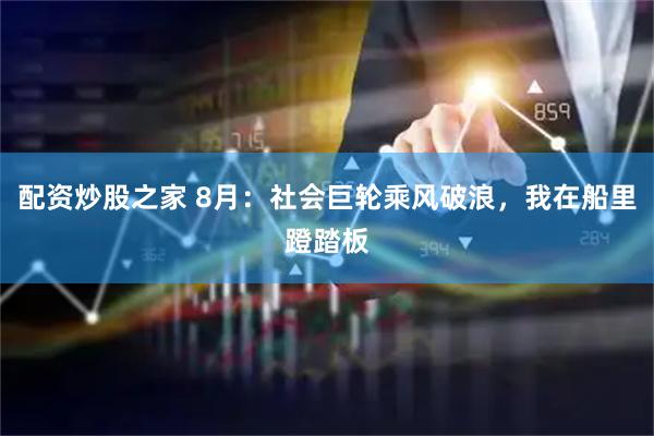 配资炒股之家 8月：社会巨轮乘风破浪，我在船里蹬踏板