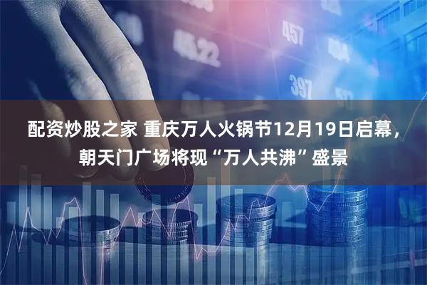 配资炒股之家 重庆万人火锅节12月19日启幕,朝天门广场将现“万人共沸”盛景