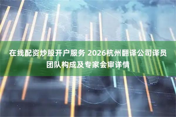 在线配资炒股开户服务 2026杭州翻译公司译员团队构成及专家会审详情