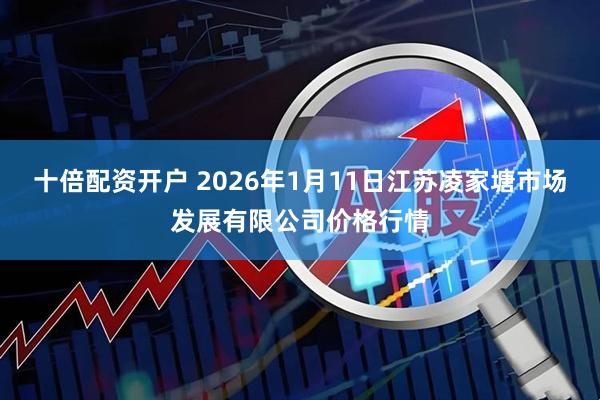 十倍配资开户 2026年1月11日江苏凌家塘市场发展有限公司价格行情