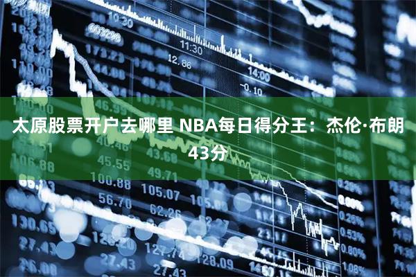 太原股票开户去哪里 NBA每日得分王：杰伦·布朗43分