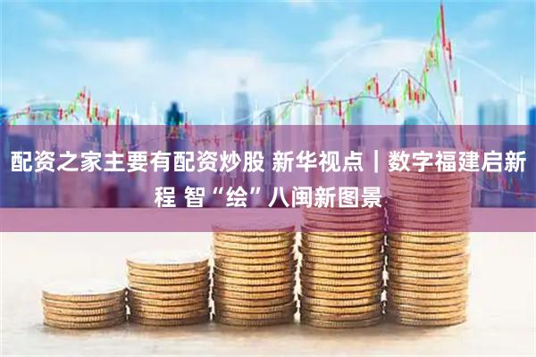 配资之家主要有配资炒股 新华视点｜数字福建启新程 智“绘”八闽新图景