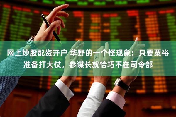 网上炒股配资开户 华野的一个怪现象：只要粟裕准备打大仗，参谋长就恰巧不在司令部
