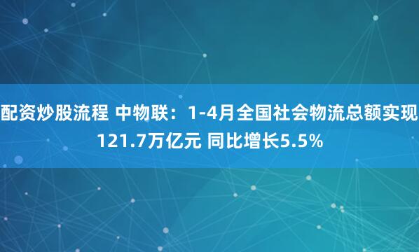 配资炒股流程 中物联：1-4月全国社会物流总额实现121.7万亿元 同比增长5.5%