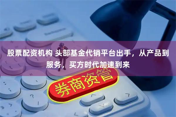 股票配资机构 头部基金代销平台出手，从产品到服务，买方时代加速到来
