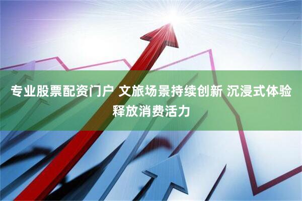 专业股票配资门户 文旅场景持续创新 沉浸式体验释放消费活力