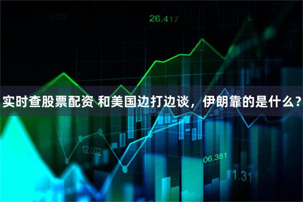 实时查股票配资 和美国边打边谈，伊朗靠的是什么？