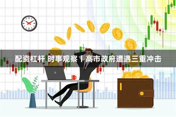 配资杠杆 时事观察丨高市政府遭遇三重冲击