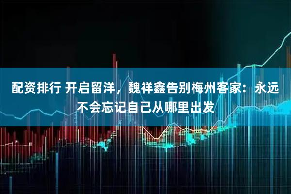 配资排行 开启留洋，魏祥鑫告别梅州客家：永远不会忘记自己从哪里出发