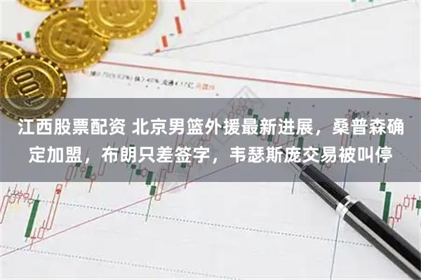 江西股票配资 北京男篮外援最新进展，桑普森确定加盟，布朗只差签字，韦瑟斯庞交易被叫停