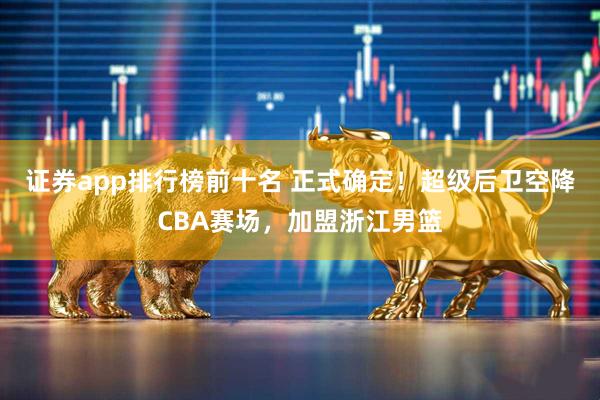 证券app排行榜前十名 正式确定！超级后卫空降CBA赛场，加盟浙江男篮