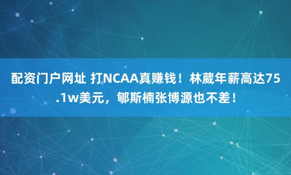 配资门户网址 打NCAA真赚钱！林葳年薪高达75.1w美元，郇斯楠张博源也不差！