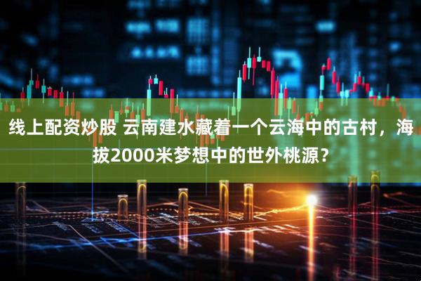 线上配资炒股 云南建水藏着一个云海中的古村，海拔2000米梦想中的世外桃源？