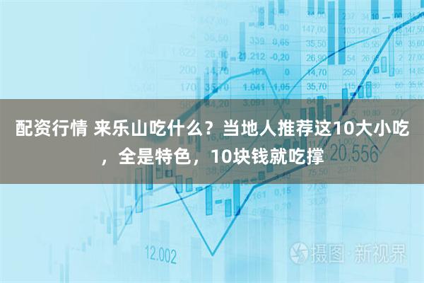 配资行情 来乐山吃什么？当地人推荐这10大小吃，全是特色，10块钱就吃撑
