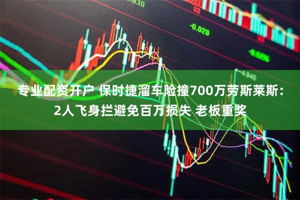 专业配资开户 保时捷溜车险撞700万劳斯莱斯：2人飞身拦避免百万损失 老板重奖