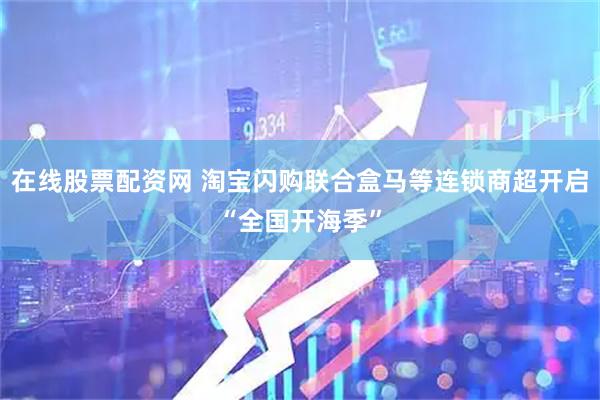 在线股票配资网 淘宝闪购联合盒马等连锁商超开启“全国开海季”