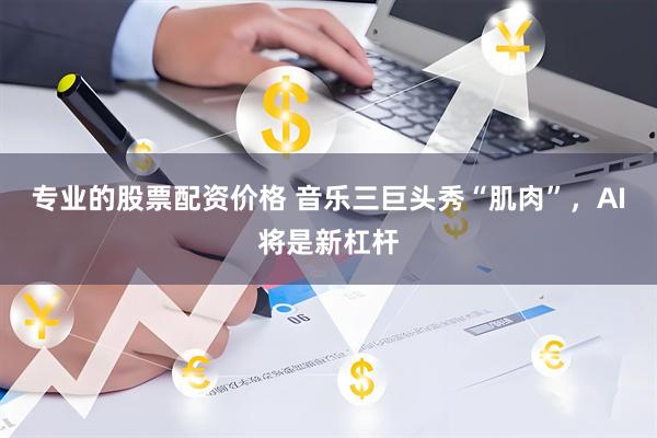 专业的股票配资价格 音乐三巨头秀“肌肉”，AI将是新杠杆