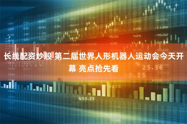 长线配资炒股 第二届世界人形机器人运动会今天开幕 亮点抢先看