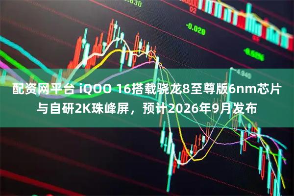 配资网平台 iQOO 16搭载骁龙8至尊版6nm芯片与自研2K珠峰屏，预计2026年9月发布