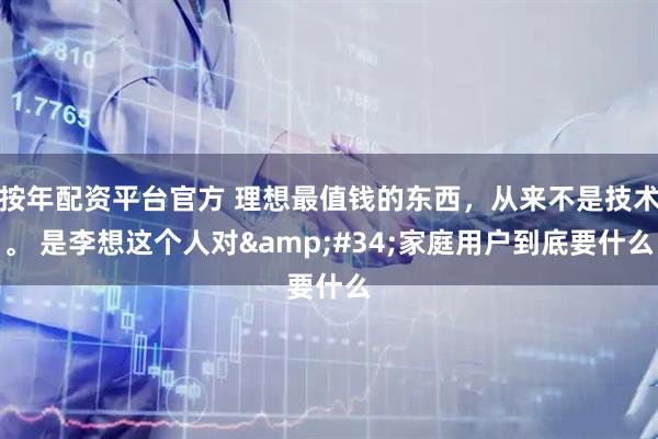 按年配资平台官方 理想最值钱的东西，从来不是技术。 是李想这个人对"家庭用户到底要什么