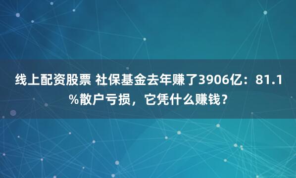 线上配资股票 社保基金去年赚了3906亿：81.1%散户亏损，它凭什么赚钱？
