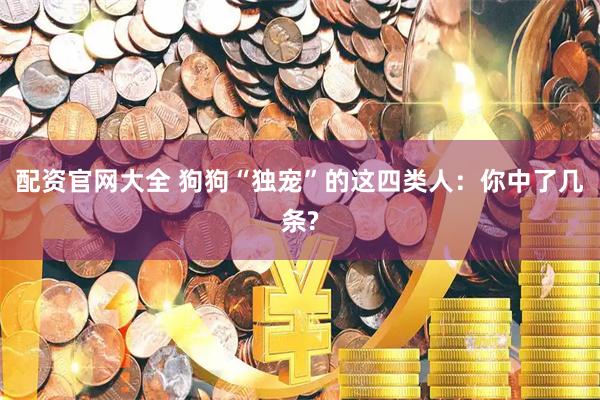 配资官网大全 狗狗“独宠”的这四类人：你中了几条?