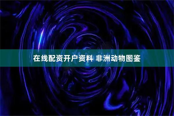 在线配资开户资料 非洲动物图鉴