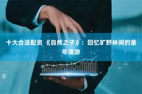 十大合法配资 《自然之子》：回忆旷野林间的童年漫游