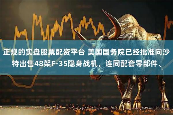 正规的实盘股票配资平台 美国国务院已经批准向沙特出售48架F-35隐身战机，连同配套零部件、