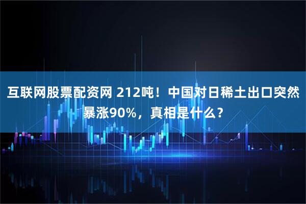 互联网股票配资网 212吨！中国对日稀土出口突然暴涨90%，真相是什么？