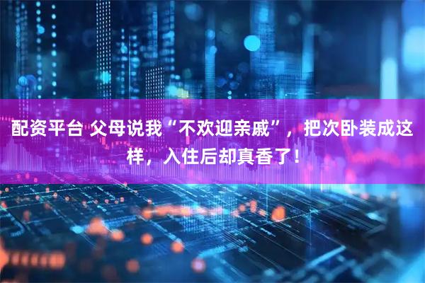 配资平台 父母说我“不欢迎亲戚”，把次卧装成这样，入住后却真香了！